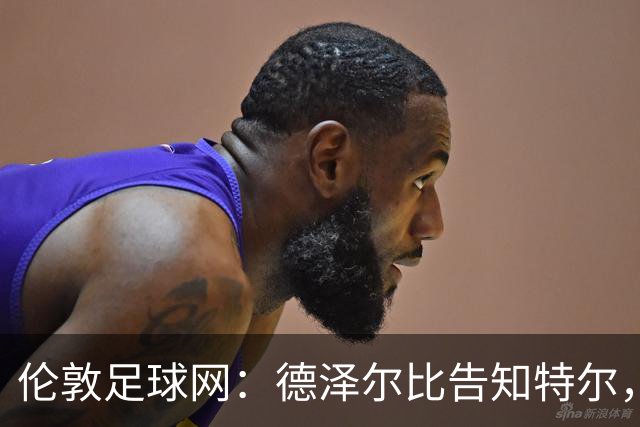 伦敦足球网：德泽尔比告知特尔，他下赛季将会得到重用